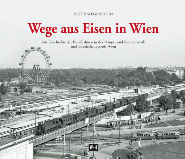 Wege aus Eisen in Wien - Zur Geschichte der Eisenbahnen in der Haupt- und Residenzstadt und Bundeshauptstadt Wien