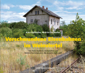 Verschwundene Eisenbahnen im Weinviertel - Von Nebenbahnen, Haltestellen und Bahnhofswirtshäusern, die es nicht mehr gibt